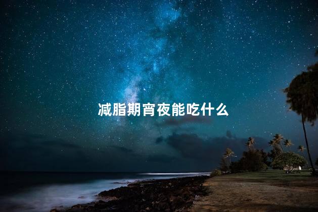 减脂期宵夜能吃什么 解馋不发胖的夜宵